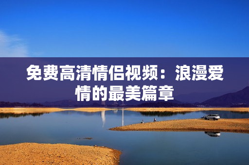 免费高清情侣视频：浪漫爱情的最美篇章