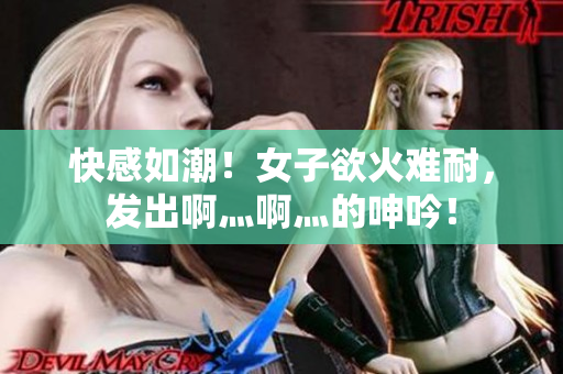 快感如潮！女子欲火难耐，发出啊灬啊灬的呻吟！