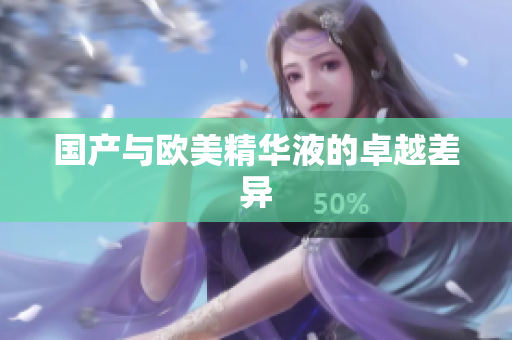 国产与欧美精华液的卓越差异
