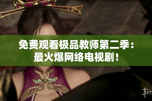 免费观看极品教师第二季：最火爆网络电视剧！