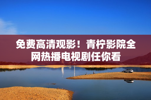 免费高清观影！青柠影院全网热播电视剧任你看