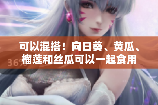 可以混搭！向日葵、黄瓜、榴莲和丝瓜可以一起食用