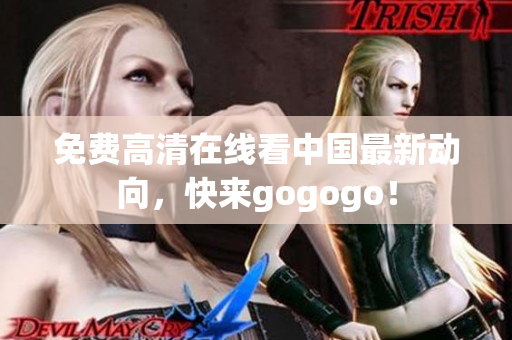 免费高清在线看中国最新动向，快来gogogo！