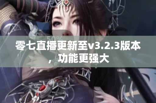 零七直播更新至v3.2.3版本，功能更强大