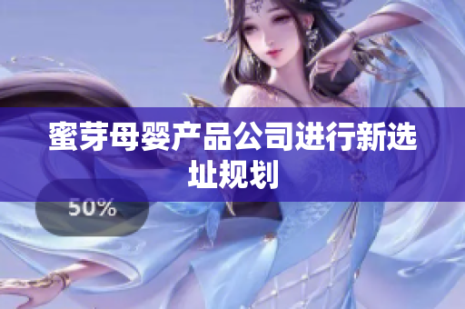 蜜芽母婴产品公司进行新选址规划
