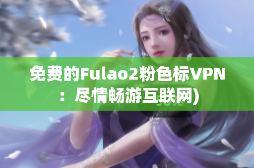免费的Fulao2粉色标VPN：尽情畅游互联网)