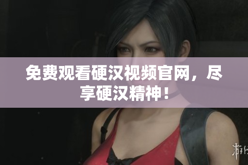 免费观看硬汉视频官网，尽享硬汉精神！