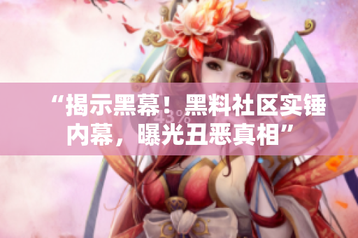 “揭示黑幕！黑料社区实锤内幕，曝光丑恶真相”