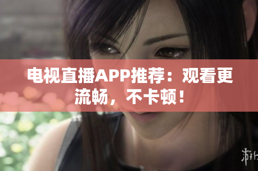 电视直播APP推荐：观看更流畅，不卡顿！