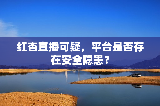红杏直播可疑，平台是否存在安全隐患？