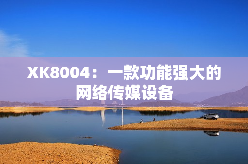 XK8004：一款功能强大的网络传媒设备