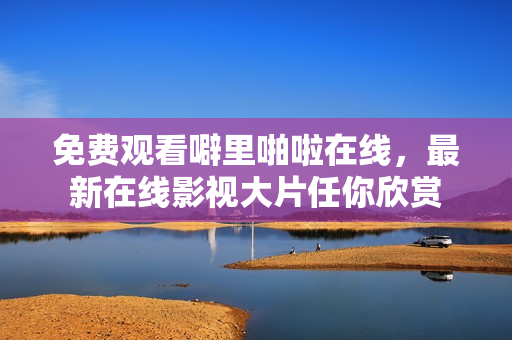 免费观看噼里啪啦在线，最新在线影视大片任你欣赏