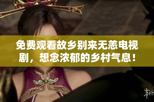 免费观看故乡别来无恙电视剧，想念浓郁的乡村气息！