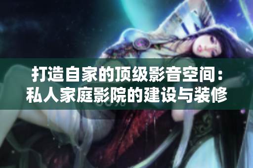 打造自家的顶级影音空间：私人家庭影院的建设与装修