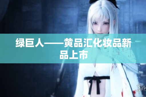 绿巨人——黄品汇化妆品新品上市