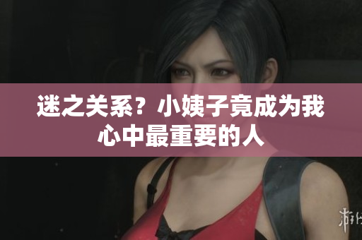迷之关系？小姨子竟成为我心中最重要的人