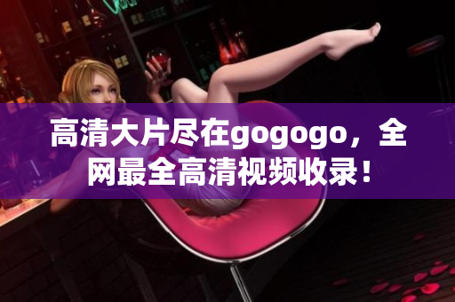 高清大片尽在gogogo，全网最全高清视频收录！