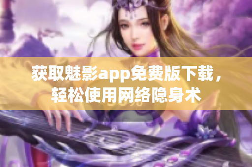 获取魅影app免费版下载，轻松使用网络隐身术