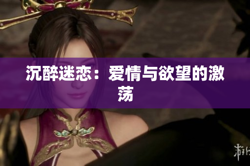 沉醉迷恋：爱情与欲望的激荡