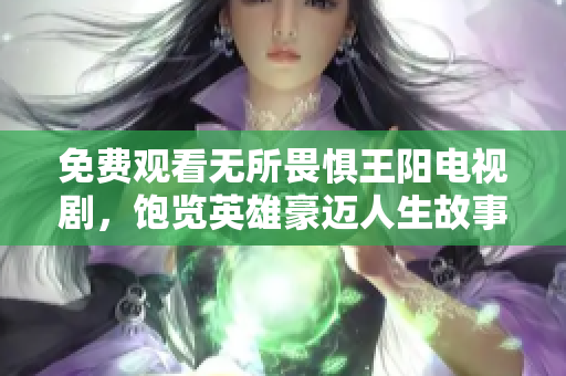 免费观看无所畏惧王阳电视剧，饱览英雄豪迈人生故事