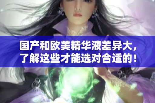 国产和欧美精华液差异大，了解这些才能选对合适的！