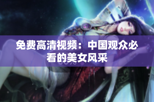 免费高清视频：中国观众必看的美女风采