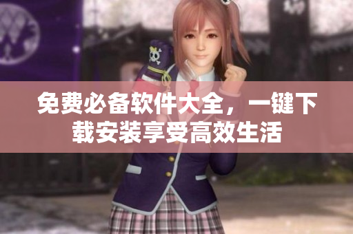 免费必备软件大全，一键下载安装享受高效生活