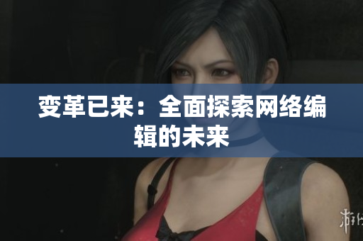 变革已来：全面探索网络编辑的未来
