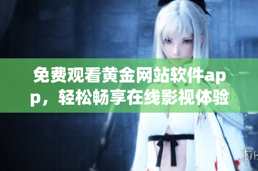 免费观看黄金网站软件app，轻松畅享在线影视体验