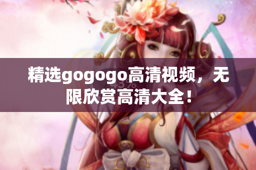 精选gogogo高清视频，无限欣赏高清大全！