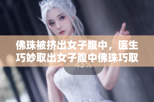 佛珠被挤出女子腹中，医生巧妙取出女子腹中佛珠巧取成功