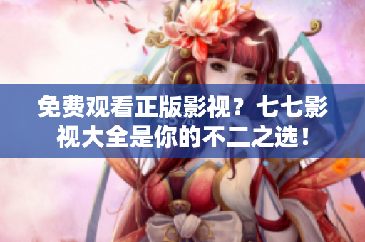 免费观看正版影视？七七影视大全是你的不二之选！