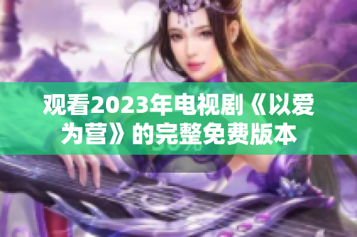 观看2023年电视剧《以爱为营》的完整免费版本