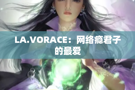 LA.VORACE：网络瘾君子的最爱