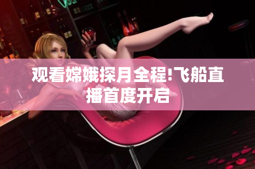观看嫦娥探月全程!飞船直播首度开启