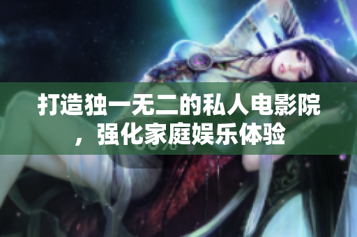 打造独一无二的私人电影院，强化家庭娱乐体验
