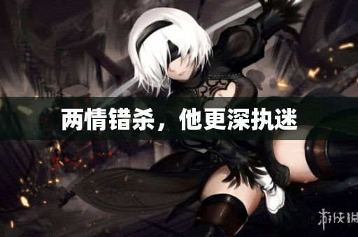两情错杀，他更深执迷