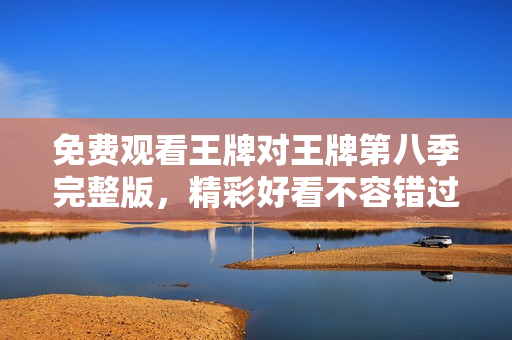 免费观看王牌对王牌第八季完整版，精彩好看不容错过！