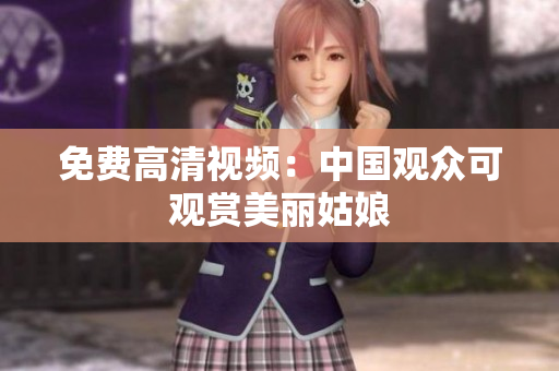 免费高清视频：中国观众可观赏美丽姑娘