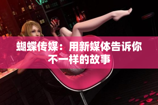 蝴蝶传媒：用新媒体告诉你不一样的故事