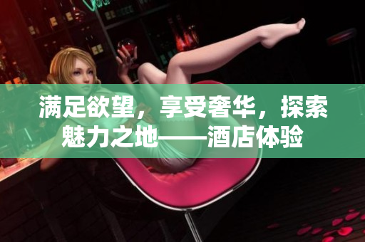 满足欲望，享受奢华，探索魅力之地——酒店体验