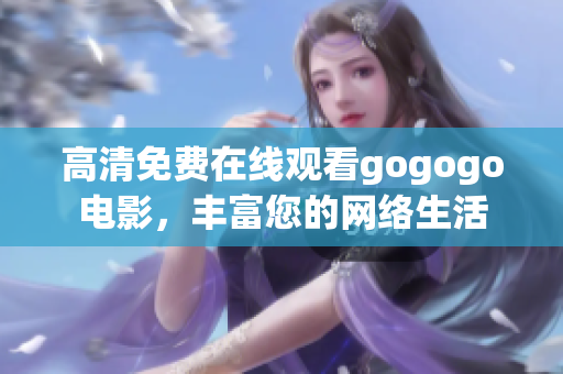 高清免费在线观看gogogo电影，丰富您的网络生活