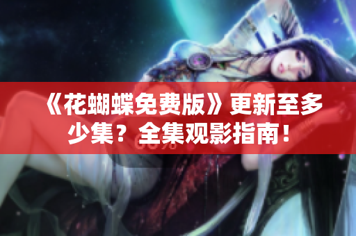 《花蝴蝶免费版》更新至多少集？全集观影指南！