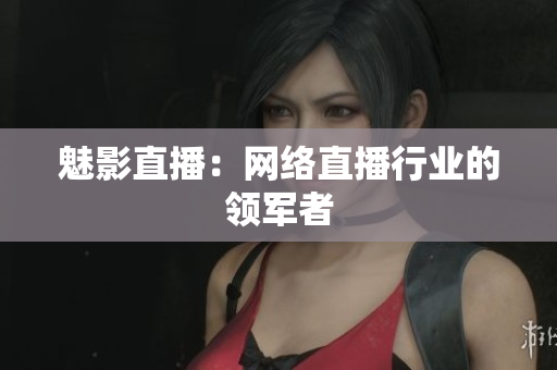 魅影直播：网络直播行业的领军者
