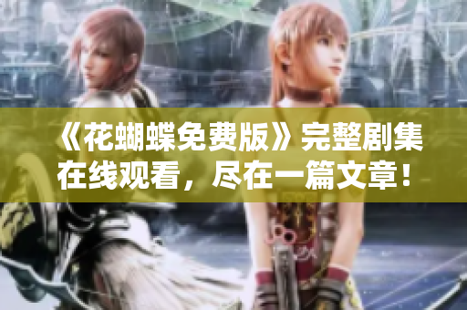 《花蝴蝶免费版》完整剧集在线观看，尽在一篇文章！