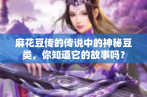麻花豆传的传说中的神秘豆类，你知道它的故事吗？