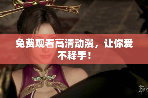 免费观看高清动漫，让你爱不释手！