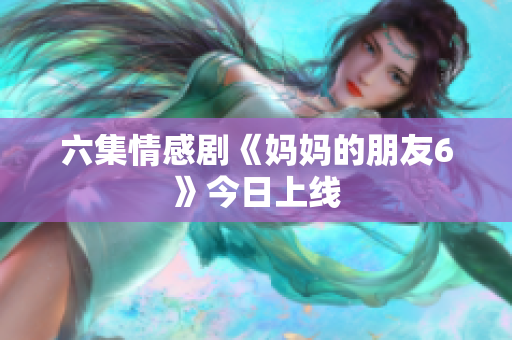 六集情感剧《妈妈的朋友6》今日上线