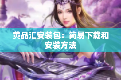 黄品汇安装包：简易下载和安装方法