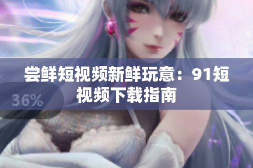 尝鲜短视频新鲜玩意：91短视频下载指南